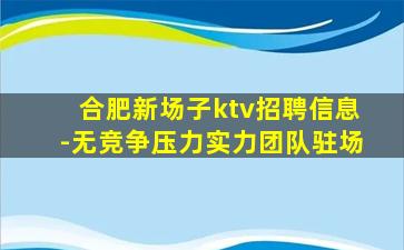 合肥新场子ktv招聘信息-无竞争压力实力团队驻场